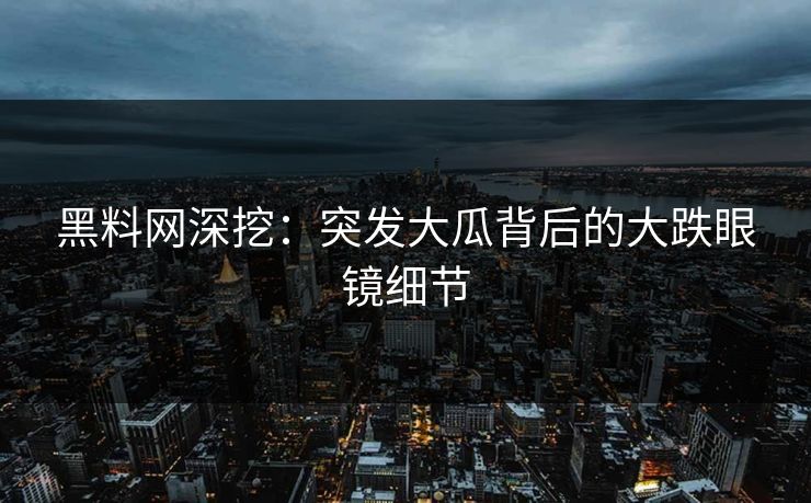 黑料网深挖：突发大瓜背后的大跌眼镜细节