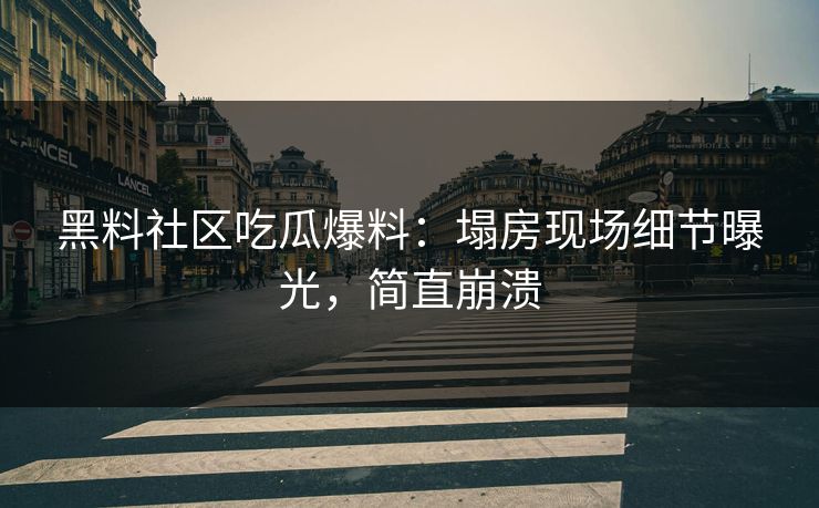 黑料社区吃瓜爆料：塌房现场细节曝光，简直崩溃