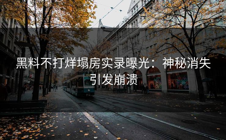 黑料不打烊塌房实录曝光：神秘消失引发崩溃