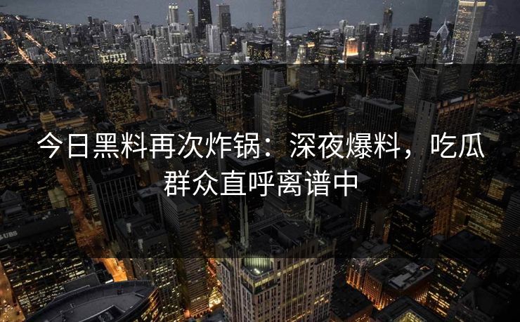 今日黑料再次炸锅：深夜爆料，吃瓜群众直呼离谱中