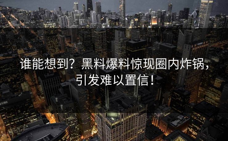 谁能想到？黑料爆料惊现圈内炸锅，引发难以置信！