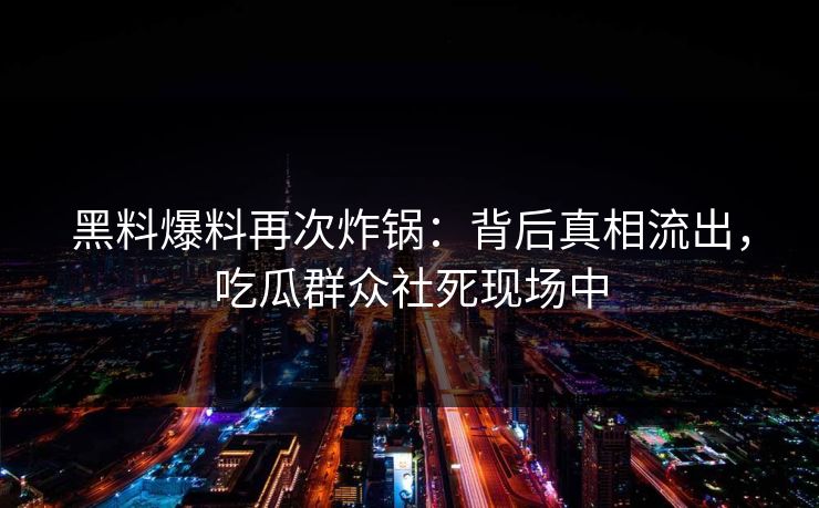 黑料爆料再次炸锅：背后真相流出，吃瓜群众社死现场中