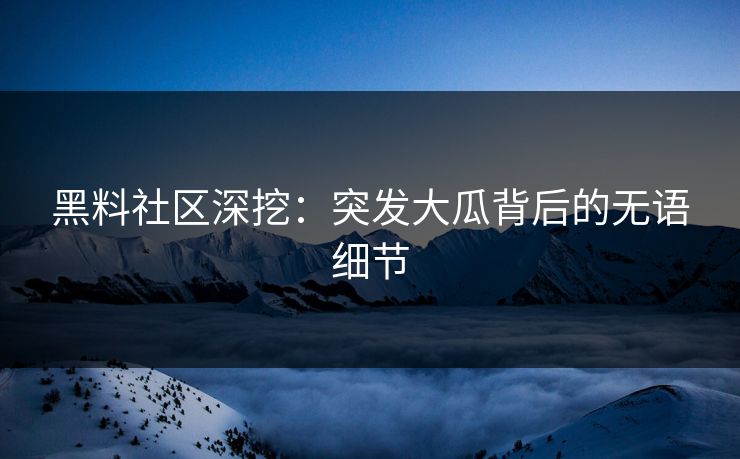 黑料社区深挖：突发大瓜背后的无语细节