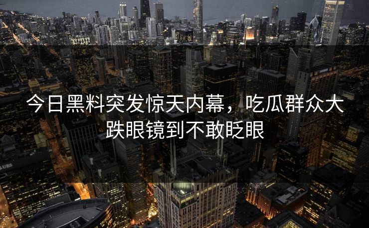 今日黑料突发惊天内幕，吃瓜群众大跌眼镜到不敢眨眼