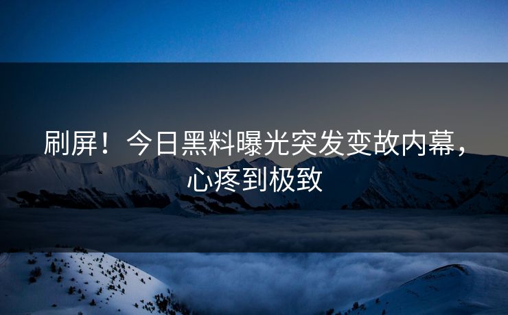 刷屏！今日黑料曝光突发变故内幕，心疼到极致