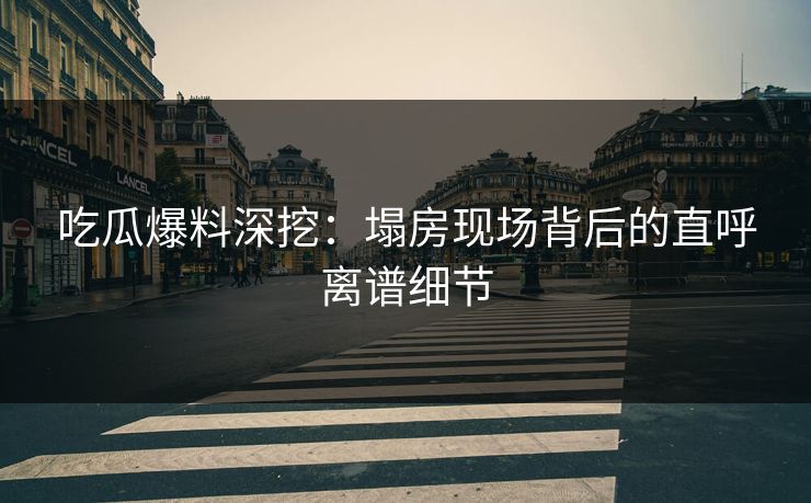 吃瓜爆料深挖：塌房现场背后的直呼离谱细节