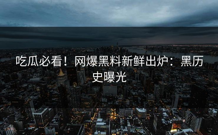 吃瓜必看！网爆黑料新鲜出炉：黑历史曝光