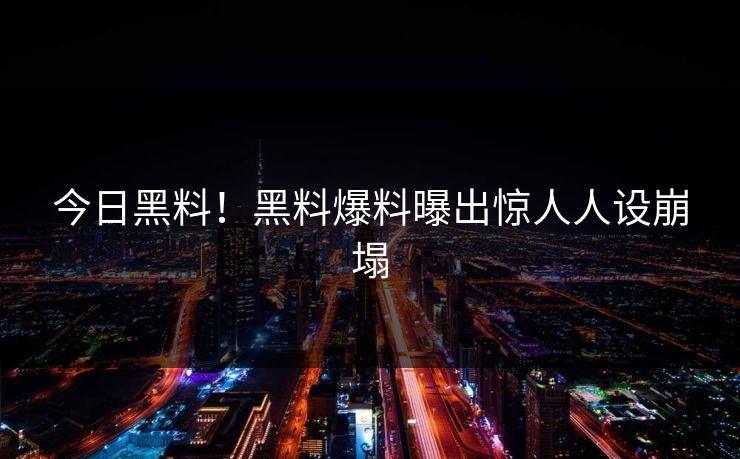 今日黑料！黑料爆料曝出惊人人设崩塌