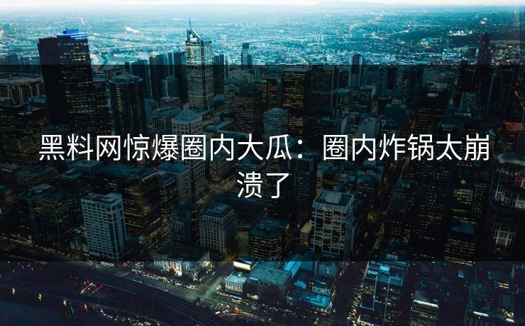 黑料网惊爆圈内大瓜：圈内炸锅太崩溃了
