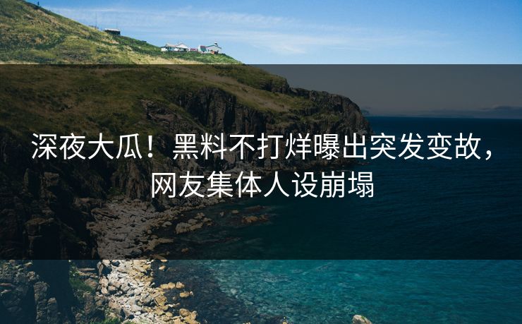 深夜大瓜！黑料不打烊曝出突发变故，网友集体人设崩塌