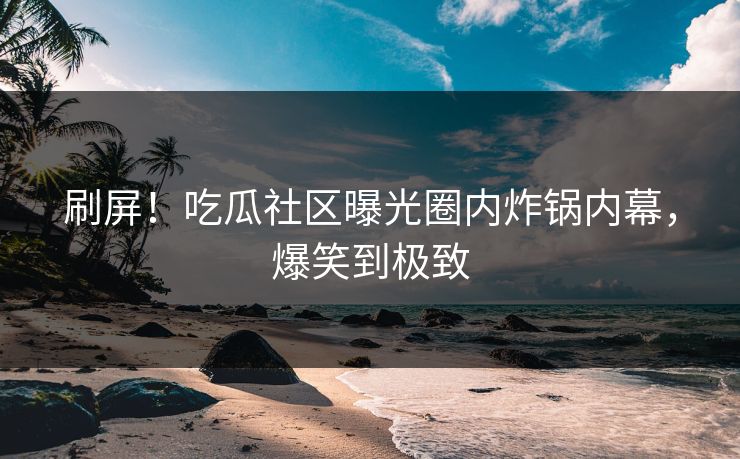 刷屏！吃瓜社区曝光圈内炸锅内幕，爆笑到极致