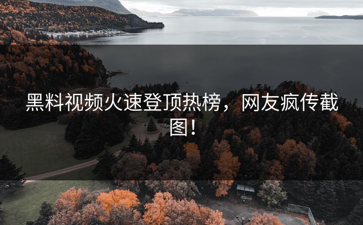 黑料视频火速登顶热榜，网友疯传截图！