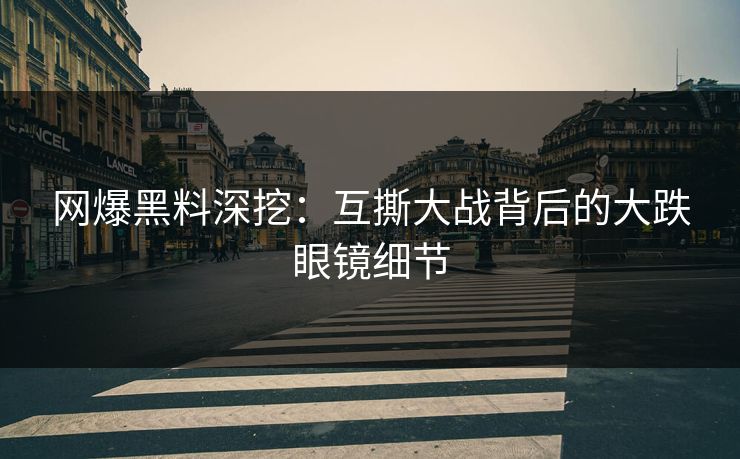 网爆黑料深挖：互撕大战背后的大跌眼镜细节