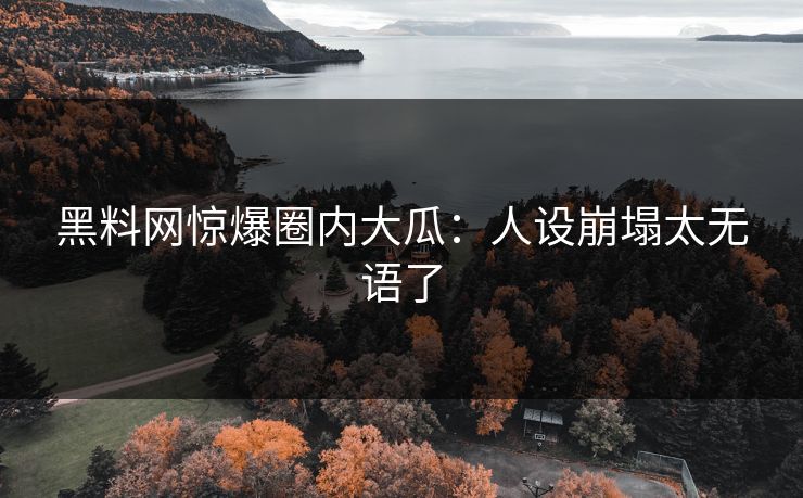黑料网惊爆圈内大瓜：人设崩塌太无语了