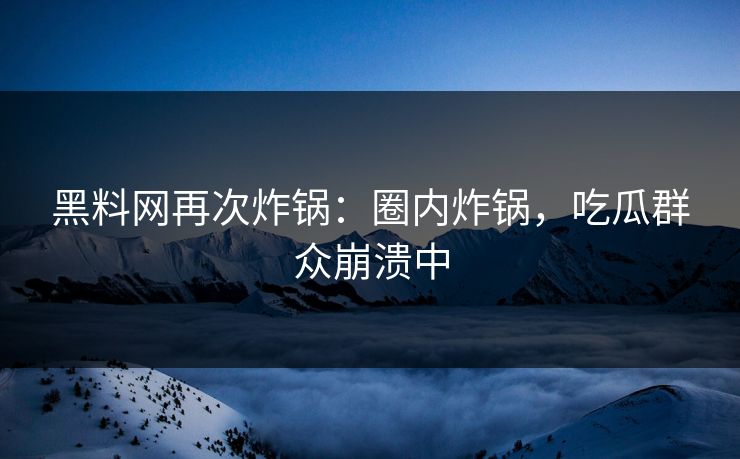 黑料网再次炸锅：圈内炸锅，吃瓜群众崩溃中