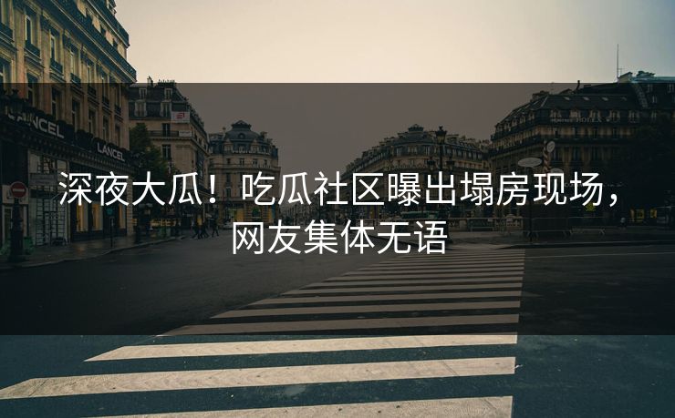 深夜大瓜！吃瓜社区曝出塌房现场，网友集体无语