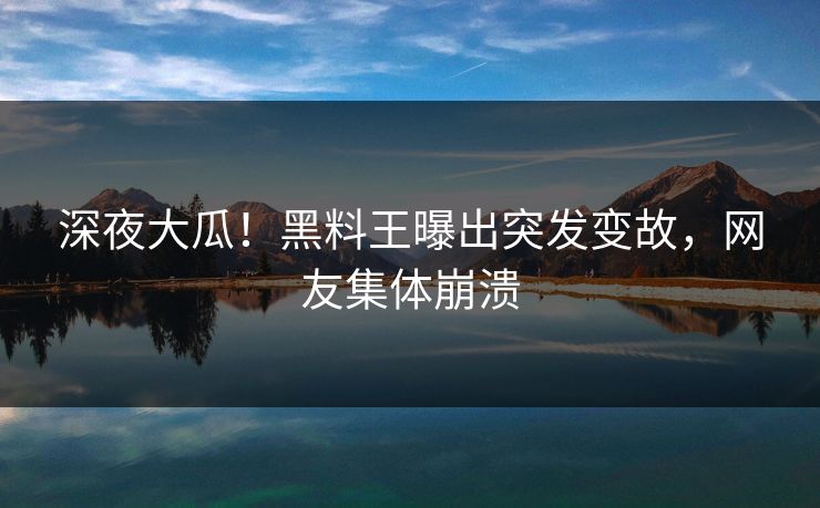 深夜大瓜！黑料王曝出突发变故，网友集体崩溃