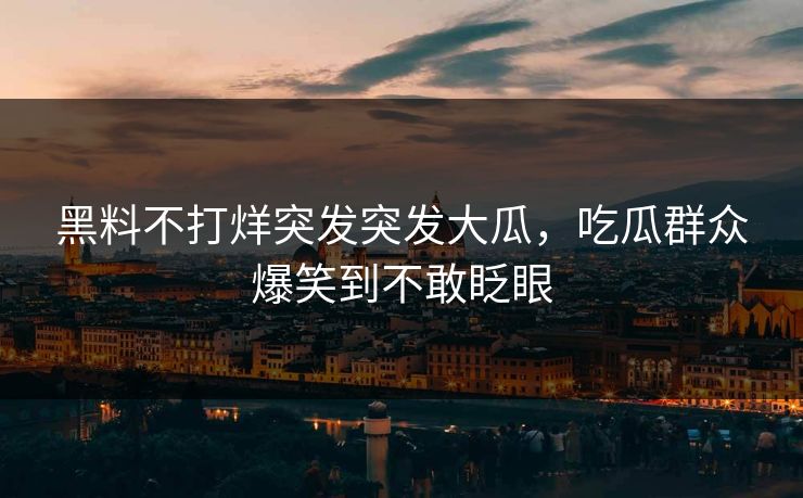 黑料不打烊突发突发大瓜，吃瓜群众爆笑到不敢眨眼