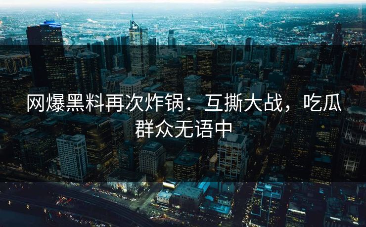 网爆黑料再次炸锅：互撕大战，吃瓜群众无语中