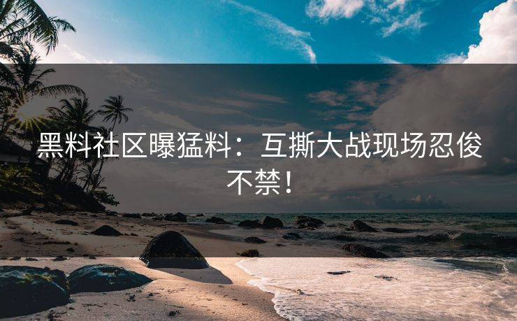 黑料社区曝猛料：互撕大战现场忍俊不禁！