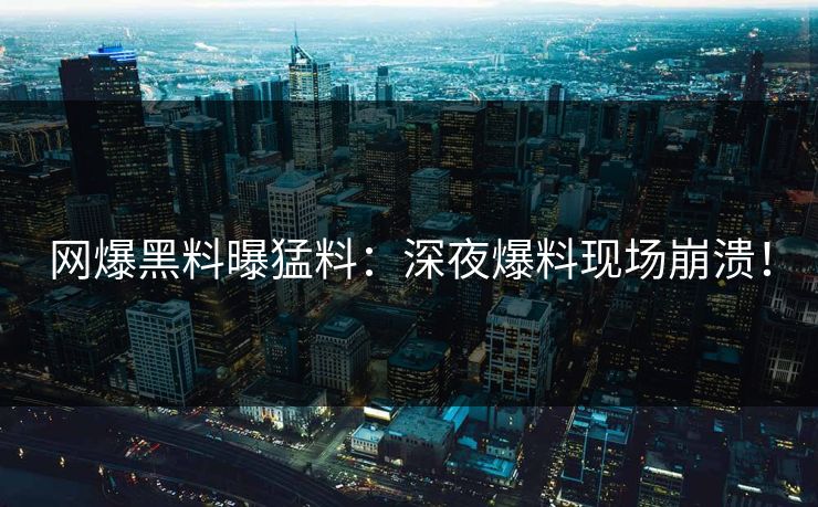 网爆黑料曝猛料：深夜爆料现场崩溃！
