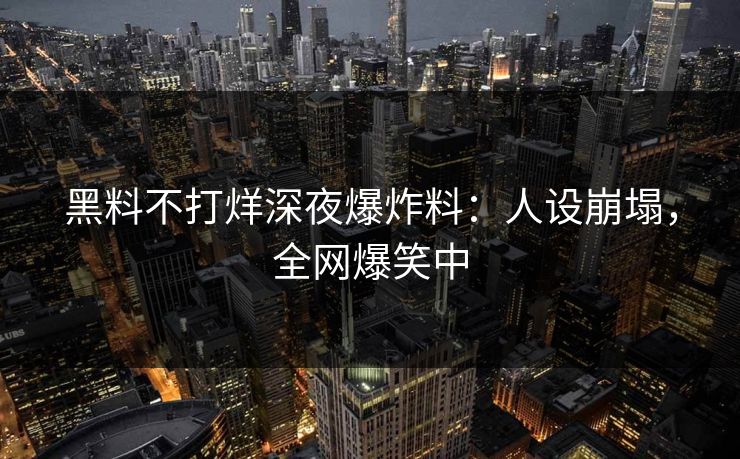 黑料不打烊深夜爆炸料：人设崩塌，全网爆笑中