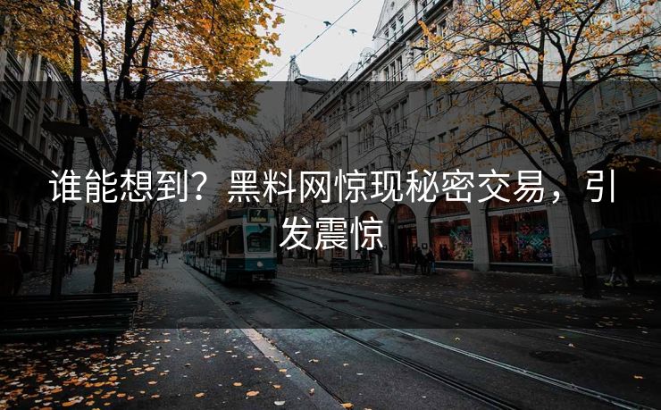 谁能想到？黑料网惊现秘密交易，引发震惊