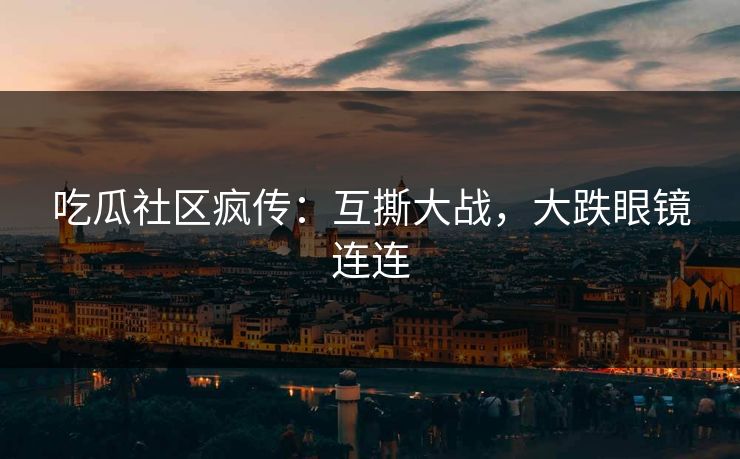 吃瓜社区疯传：互撕大战，大跌眼镜连连