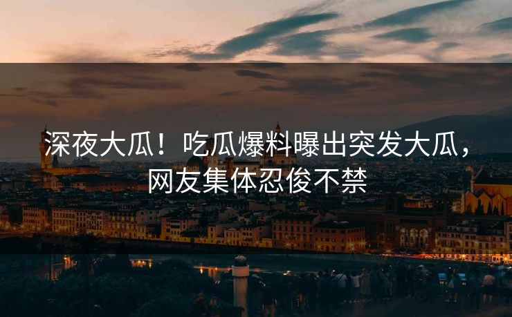 深夜大瓜！吃瓜爆料曝出突发大瓜，网友集体忍俊不禁
