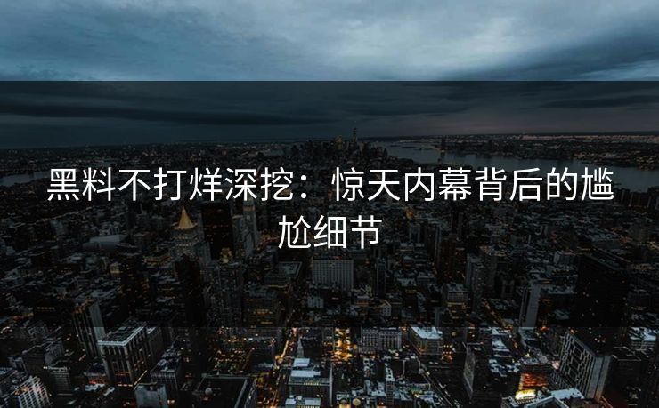 黑料不打烊深挖：惊天内幕背后的尴尬细节