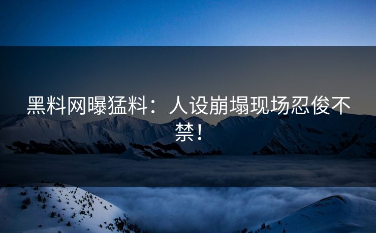黑料网曝猛料：人设崩塌现场忍俊不禁！