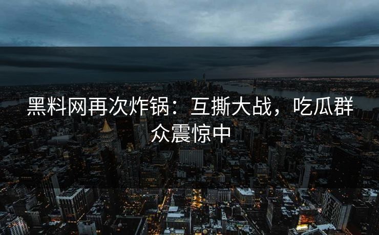 黑料网再次炸锅：互撕大战，吃瓜群众震惊中