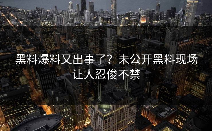 黑料爆料又出事了？未公开黑料现场让人忍俊不禁