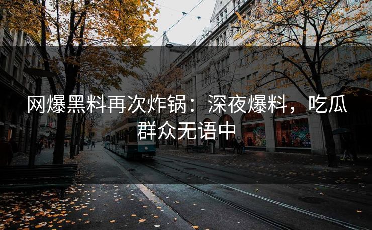 网爆黑料再次炸锅：深夜爆料，吃瓜群众无语中