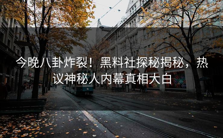 今晚八卦炸裂！黑料社探秘揭秘，热议神秘人内幕真相大白