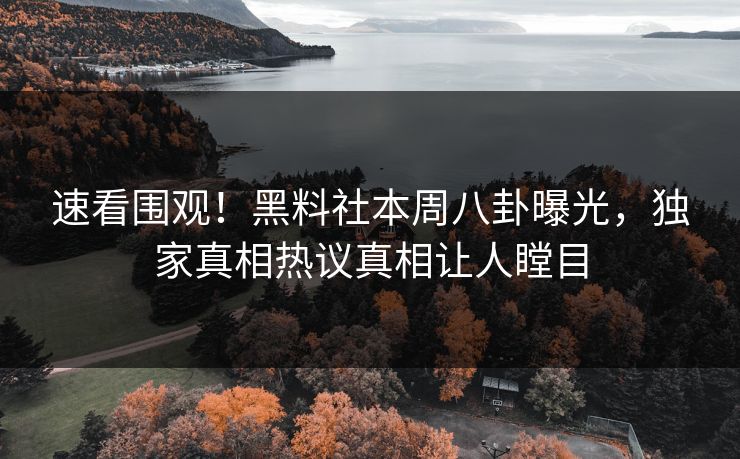 速看围观！黑料社本周八卦曝光，独家真相热议真相让人瞠目
