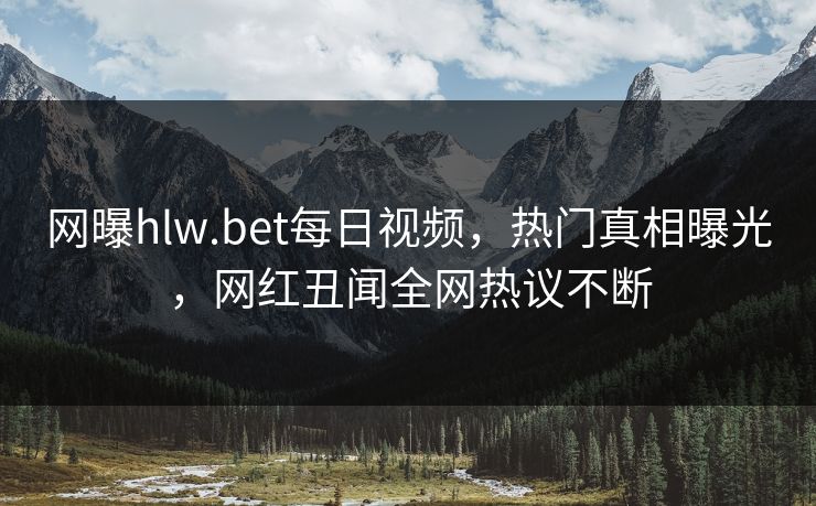 网曝hlw.bet每日视频，热门真相曝光，网红丑闻全网热议不断
