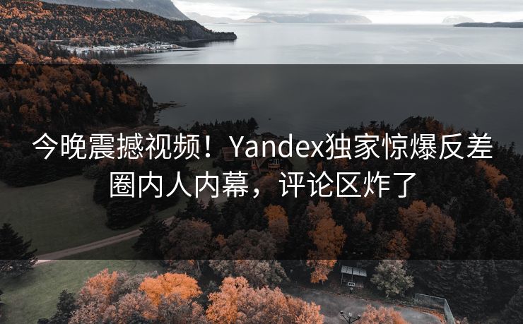 今晚震撼视频!Yandex独家惊爆反差圈内人内幕,评论区炸了 今晚震撼视频!Yandex独家惊爆反差圈内人内幕,评论区炸了