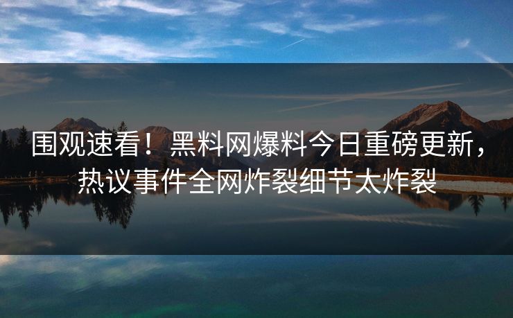 围观速看！黑料网爆料今日重磅更新，热议事件全网炸裂细节太炸裂