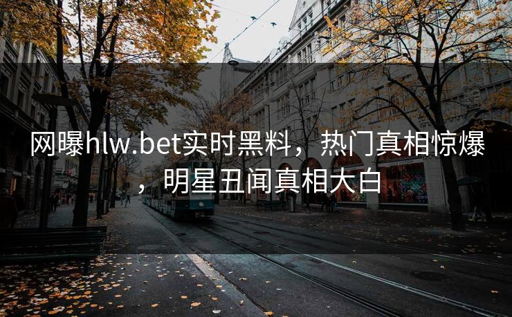 网曝hlw.bet实时黑料，热门真相惊爆，明星丑闻真相大白