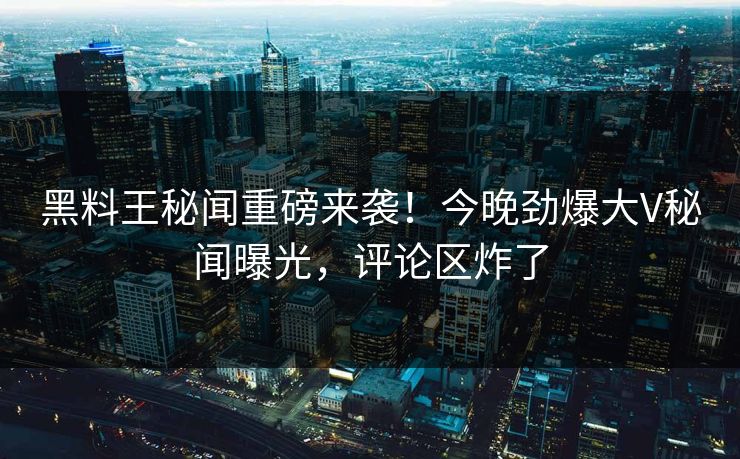 黑料王秘闻重磅来袭！今晚劲爆大V秘闻曝光，评论区炸了