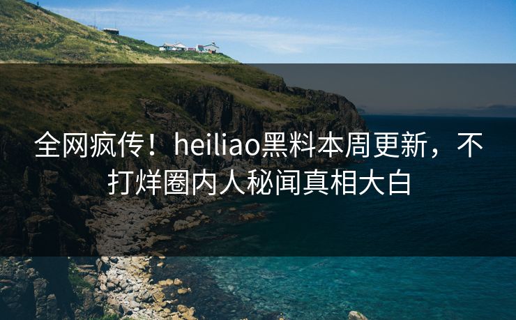 全网疯传！heiliao黑料本周更新，不打烊圈内人秘闻真相大白