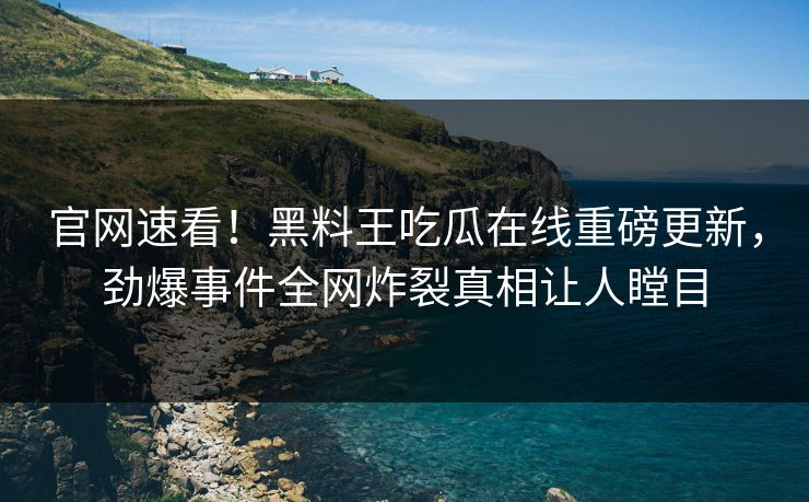 官网速看！黑料王吃瓜在线重磅更新，劲爆事件全网炸裂真相让人瞠目