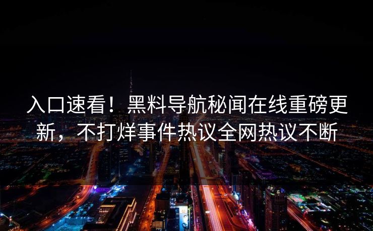入口速看！黑料导航秘闻在线重磅更新，不打烊事件热议全网热议不断