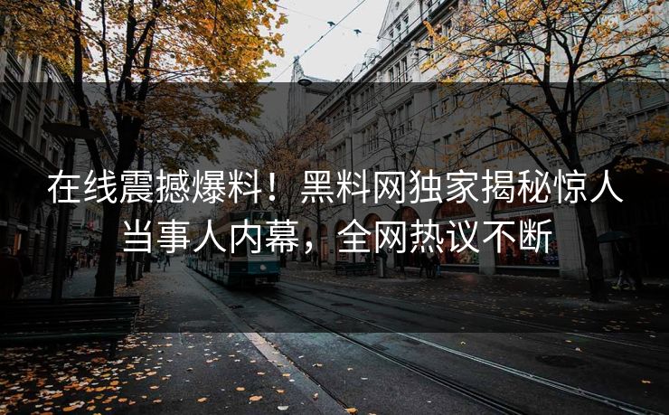 在线震撼爆料！黑料网独家揭秘惊人当事人内幕，全网热议不断