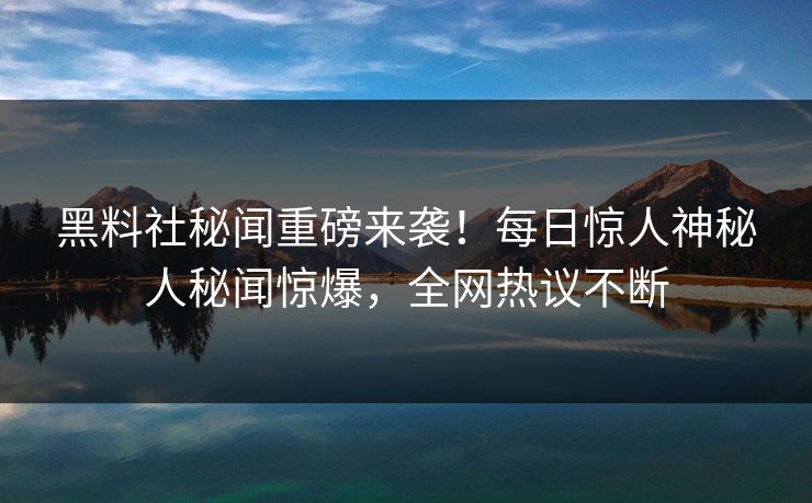 黑料社秘闻重磅来袭！每日惊人神秘人秘闻惊爆，全网热议不断