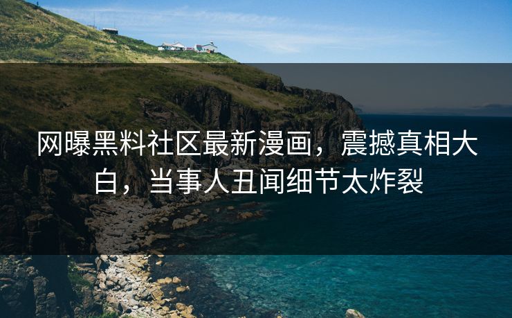 网曝黑料社区最新漫画，震撼真相大白，当事人丑闻细节太炸裂