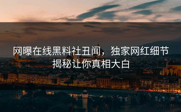 网曝在线黑料社丑闻，独家网红细节揭秘让你真相大白