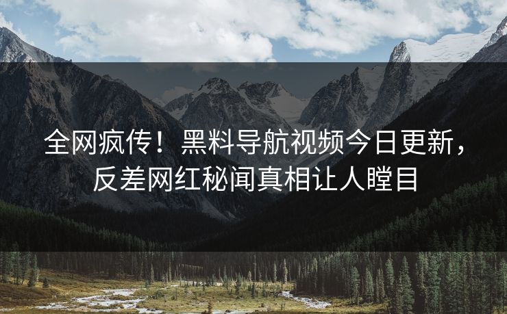 全网疯传！黑料导航视频今日更新，反差网红秘闻真相让人瞠目