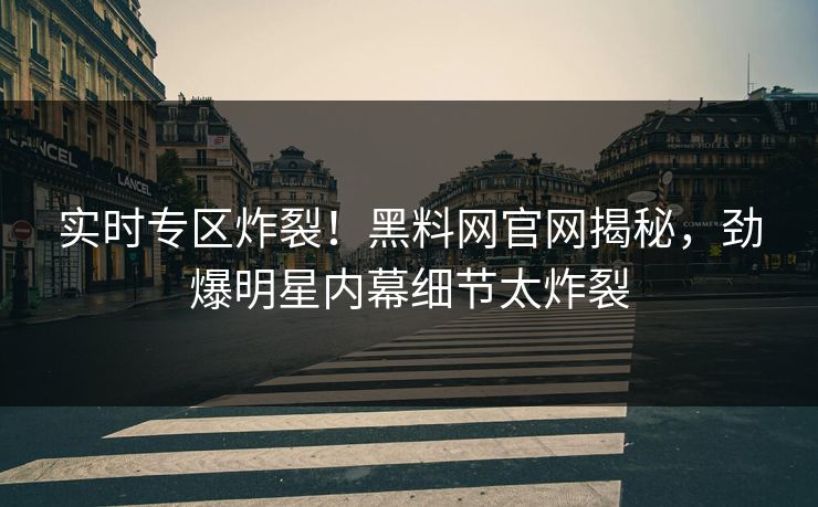实时专区炸裂！黑料网官网揭秘，劲爆明星内幕细节太炸裂